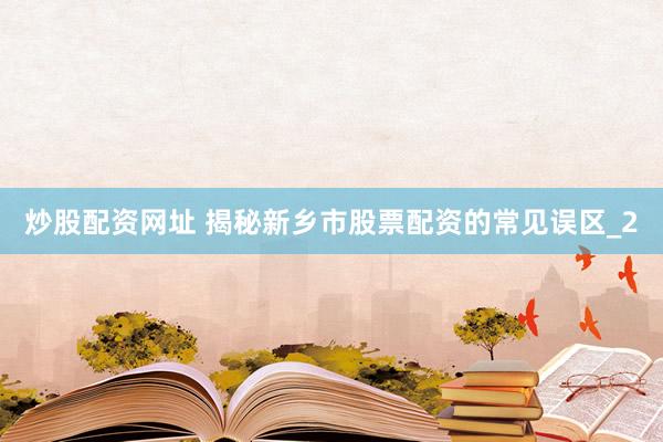 炒股配资网址 揭秘新乡市股票配资的常见误区_2