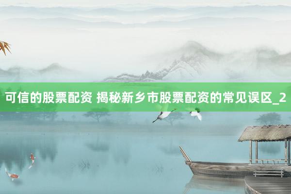 可信的股票配资 揭秘新乡市股票配资的常见误区_2