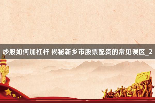 炒股如何加杠杆 揭秘新乡市股票配资的常见误区_2
