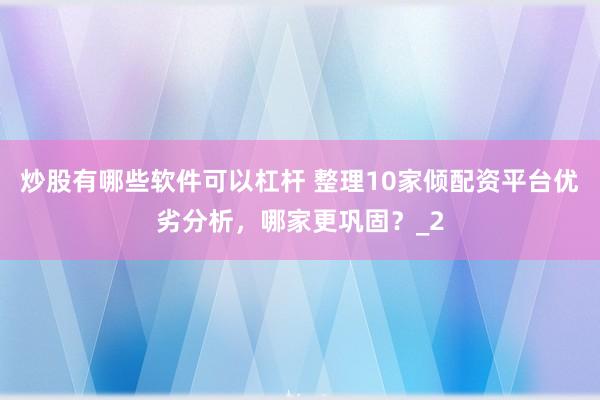 炒股有哪些软件可以杠杆 整理10家倾配资平台优劣分析，哪家更巩固？_2