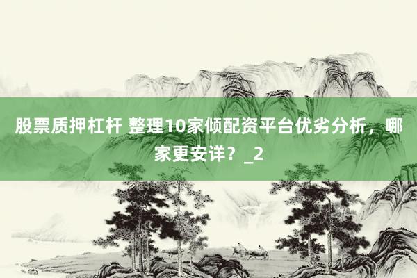 股票质押杠杆 整理10家倾配资平台优劣分析，哪家更安详？_2