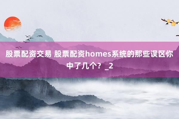 股票配资交易 股票配资homes系统的那些误区你中了几个？_2