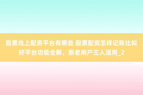 股票线上配资平台有哪些 股票配资怎样记账比拟好平台功能全解，新老用户王人适用_2