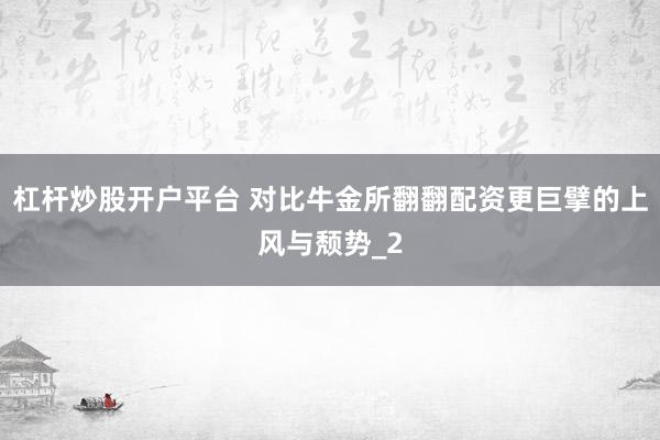 杠杆炒股开户平台 对比牛金所翻翻配资更巨擘的上风与颓势_2