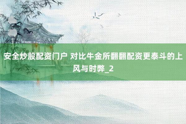 安全炒股配资门户 对比牛金所翻翻配资更泰斗的上风与时弊_2