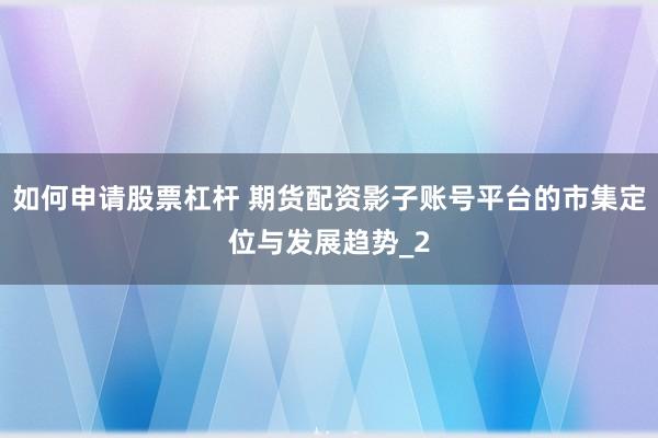 如何申请股票杠杆 期货配资影子账号平台的市集定位与发展趋势_2