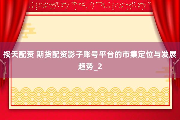 按天配资 期货配资影子账号平台的市集定位与发展趋势_2