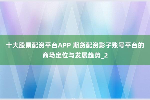 十大股票配资平台APP 期货配资影子账号平台的商场定位与发展趋势_2