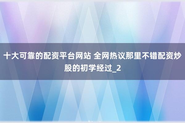 十大可靠的配资平台网站 全网热议那里不错配资炒股的初学经过_2