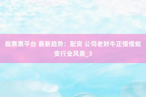 股票票平台 最新趋势：配资 公司老财牛正慢慢蜕变行业风景_3