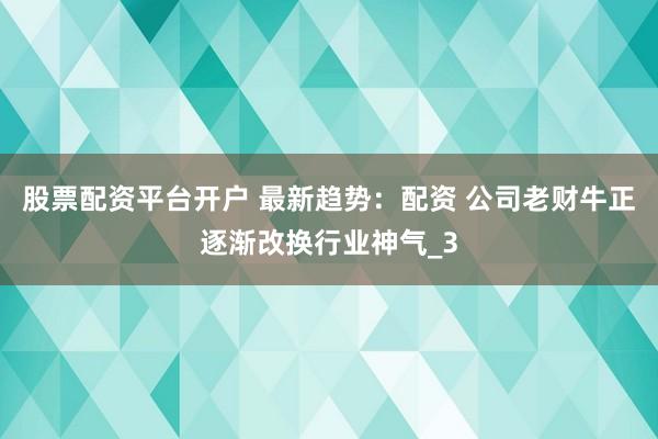 股票配资平台开户 最新趋势：配资 公司老财牛正逐渐改换行业神气_3