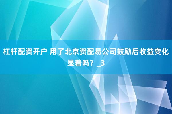 杠杆配资开户 用了北京资配易公司鼓励后收益变化显着吗？_3