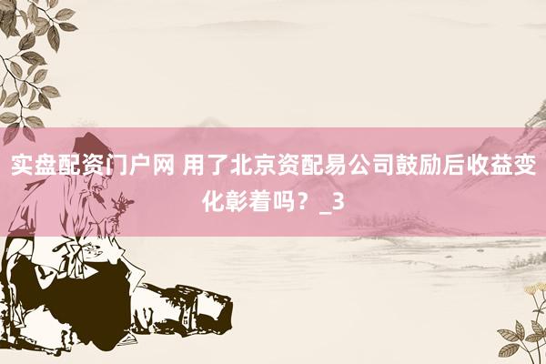 实盘配资门户网 用了北京资配易公司鼓励后收益变化彰着吗？_3