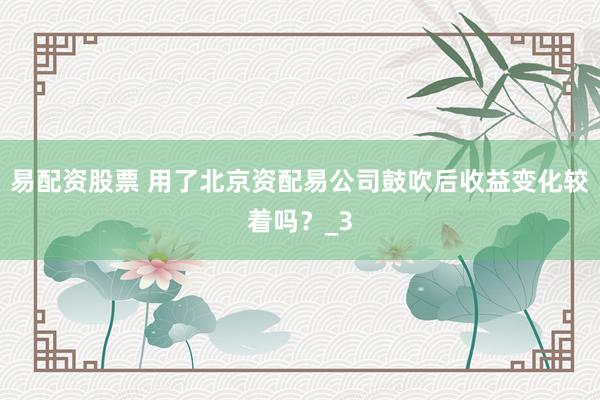 易配资股票 用了北京资配易公司鼓吹后收益变化较着吗？_3