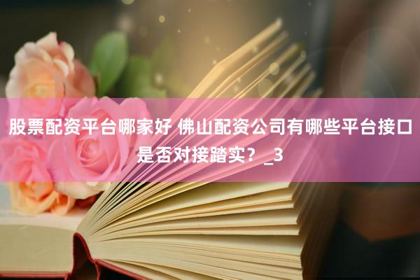 股票配资平台哪家好 佛山配资公司有哪些平台接口是否对接踏实？_3