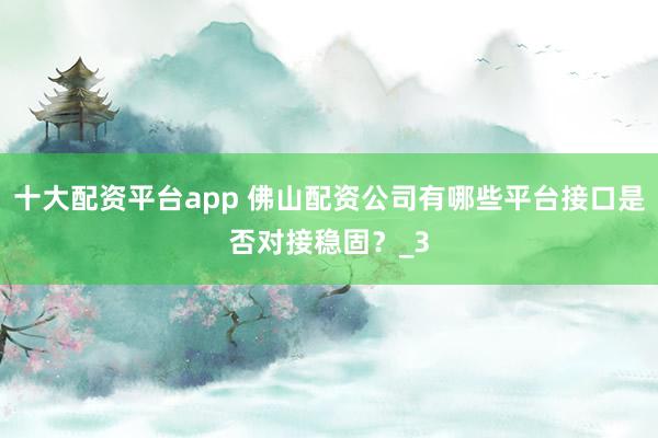 十大配资平台app 佛山配资公司有哪些平台接口是否对接稳固？_3