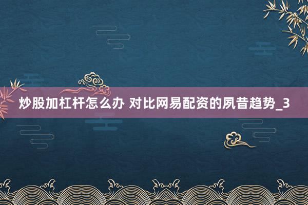 炒股加杠杆怎么办 对比网易配资的夙昔趋势_3