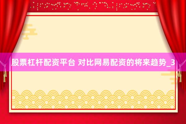 股票杠杆配资平台 对比网易配资的将来趋势_3