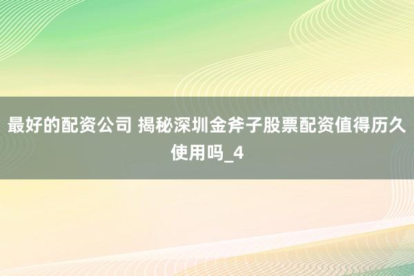最好的配资公司 揭秘深圳金斧子股票配资值得历久使用吗_4
