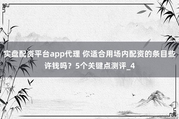 实盘配资平台app代理 你适合用场内配资的条目些许钱吗？5个关键点测评_4