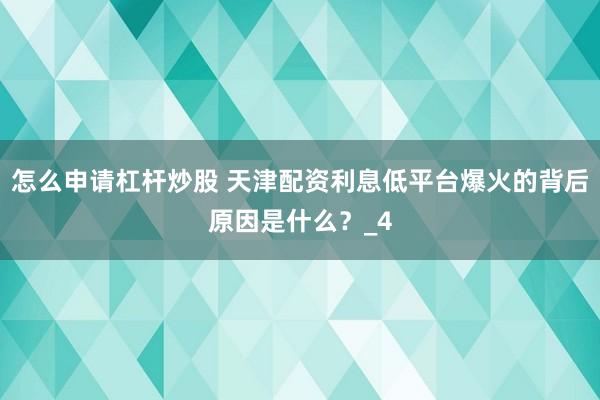 怎么申请杠杆炒股 天津配资利息低平台爆火的背后原因是什么？_4