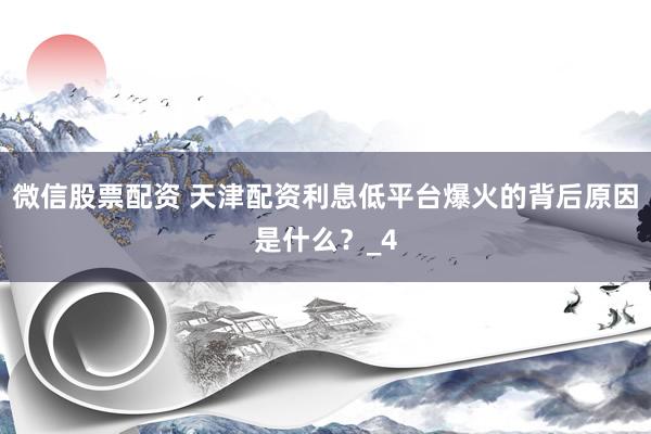 微信股票配资 天津配资利息低平台爆火的背后原因是什么？_4