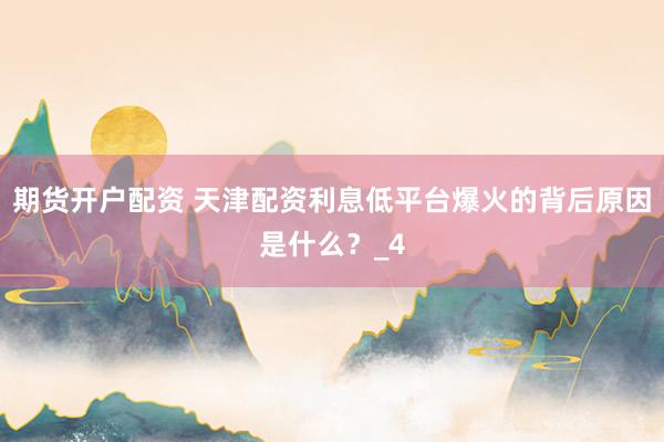 期货开户配资 天津配资利息低平台爆火的背后原因是什么？_4