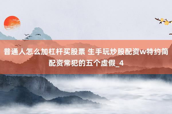 普通人怎么加杠杆买股票 生手玩炒股配资w特约简配资常犯的五个虚假_4