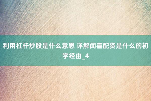 利用杠杆炒股是什么意思 详解闻喜配资是什么的初学经由_4