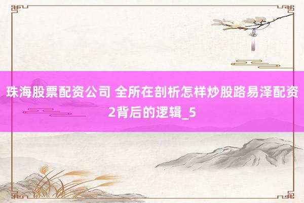 珠海股票配资公司 全所在剖析怎样炒股路易泽配资2背后的逻辑_5