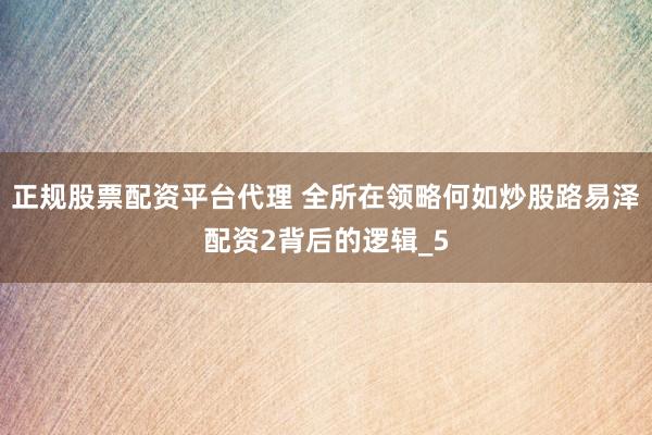 正规股票配资平台代理 全所在领略何如炒股路易泽配资2背后的逻辑_5