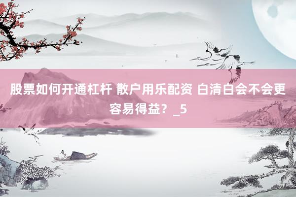 股票如何开通杠杆 散户用乐配资 白清白会不会更容易得益？_5