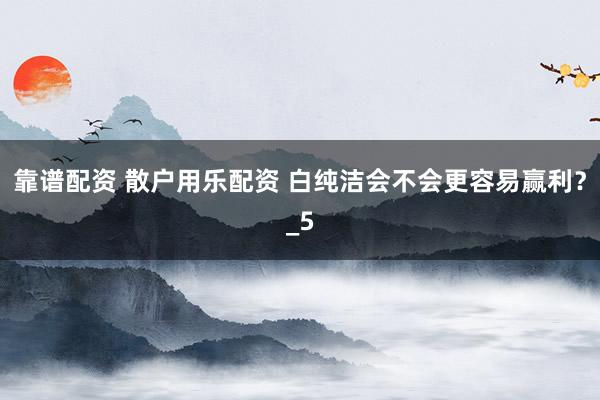 靠谱配资 散户用乐配资 白纯洁会不会更容易赢利？_5