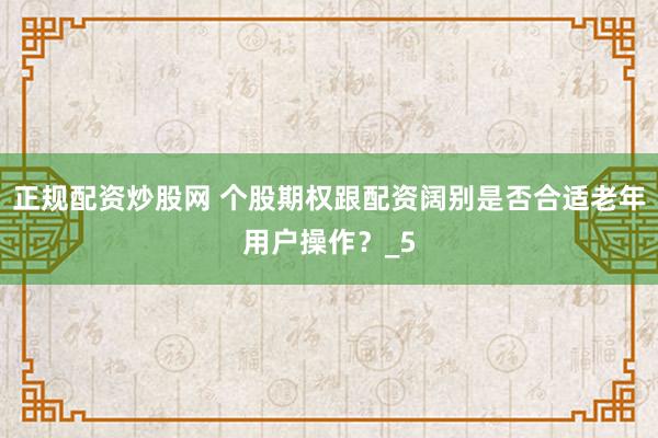 正规配资炒股网 个股期权跟配资阔别是否合适老年用户操作？_5