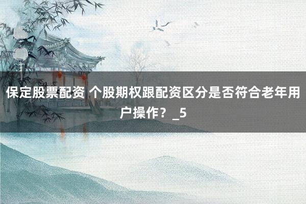 保定股票配资 个股期权跟配资区分是否符合老年用户操作？_5