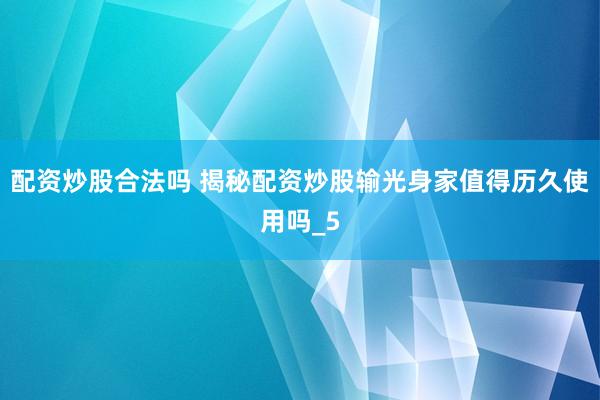 配资炒股合法吗 揭秘配资炒股输光身家值得历久使用吗_5
