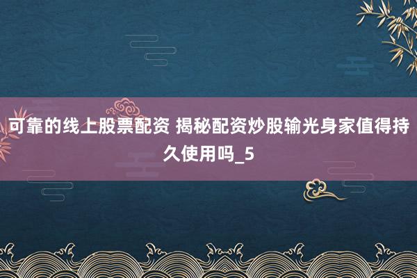 可靠的线上股票配资 揭秘配资炒股输光身家值得持久使用吗_5
