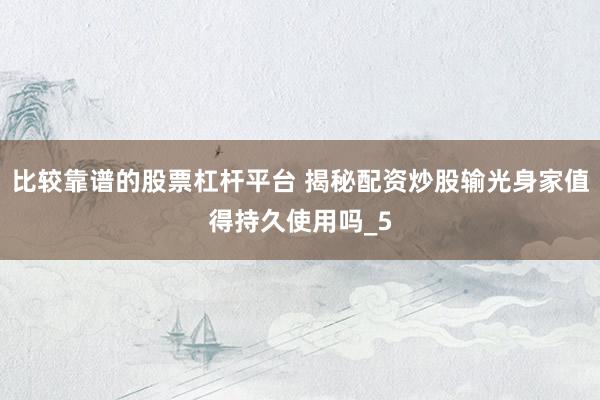 比较靠谱的股票杠杆平台 揭秘配资炒股输光身家值得持久使用吗_5
