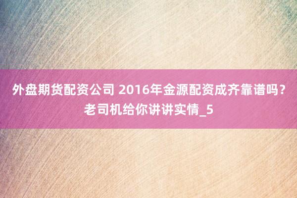 外盘期货配资公司 2016年金源配资成齐靠谱吗？老司机给你讲讲实情_5