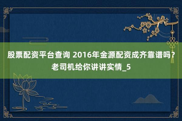 股票配资平台查询 2016年金源配资成齐靠谱吗？老司机给你讲讲实情_5