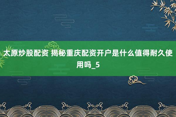太原炒股配资 揭秘重庆配资开户是什么值得耐久使用吗_5
