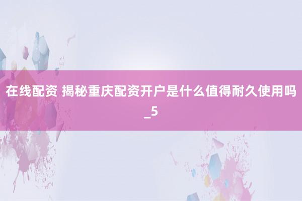 在线配资 揭秘重庆配资开户是什么值得耐久使用吗_5