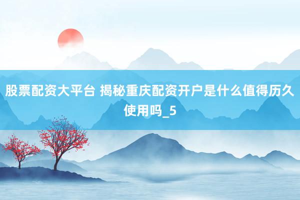 股票配资大平台 揭秘重庆配资开户是什么值得历久使用吗_5