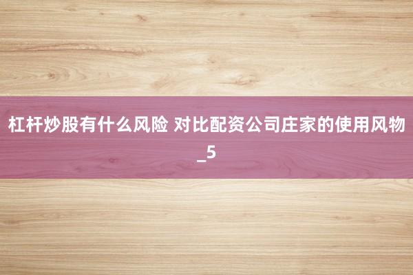 杠杆炒股有什么风险 对比配资公司庄家的使用风物_5