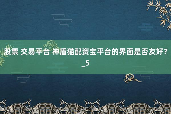 股票 交易平台 神盾猫配资宝平台的界面是否友好？_5