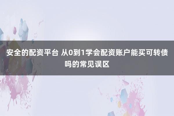 安全的配资平台 从0到1学会配资账户能买可转债吗的常见误区