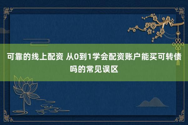 可靠的线上配资 从0到1学会配资账户能买可转债吗的常见误区
