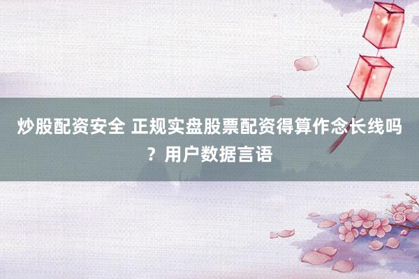 炒股配资安全 正规实盘股票配资得算作念长线吗？用户数据言语