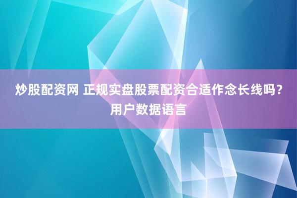 炒股配资网 正规实盘股票配资合适作念长线吗？用户数据语言