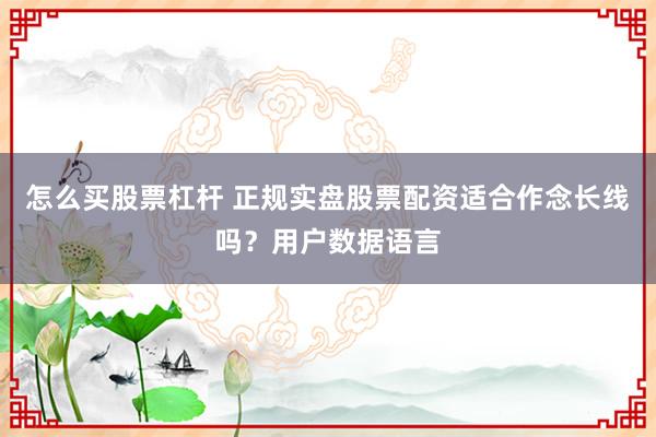 怎么买股票杠杆 正规实盘股票配资适合作念长线吗？用户数据语言